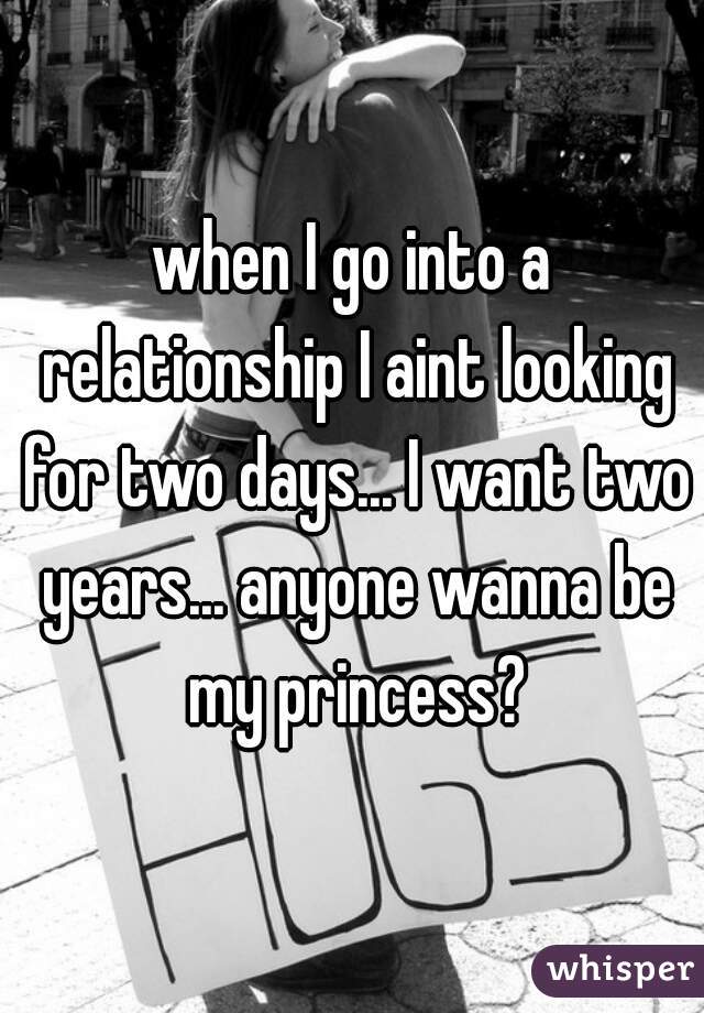 when I go into a relationship I aint looking for two days... I want two years... anyone wanna be my princess?