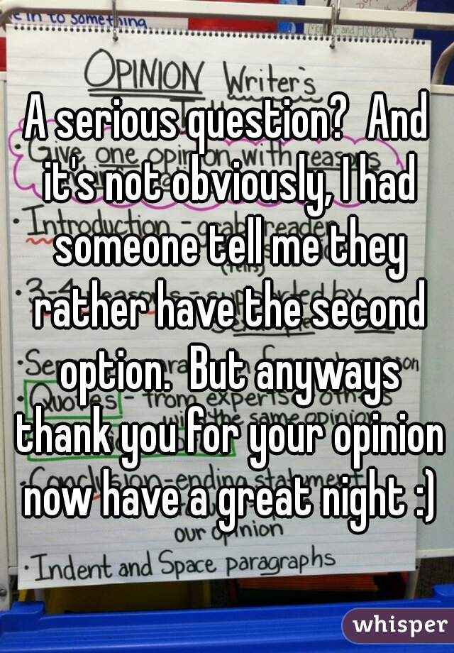 A serious question?  And it's not obviously, I had someone tell me they rather have the second option.  But anyways thank you for your opinion now have a great night :)