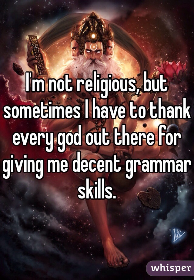 I'm not religious, but sometimes I have to thank every god out there for giving me decent grammar skills.