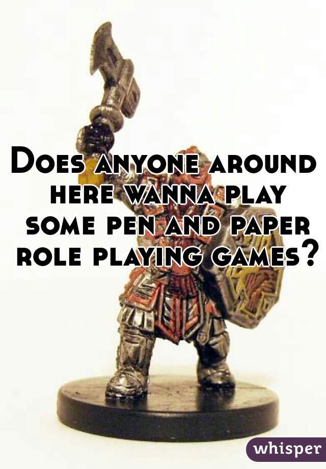 Does anyone around here wanna play some pen and paper role playing games?   