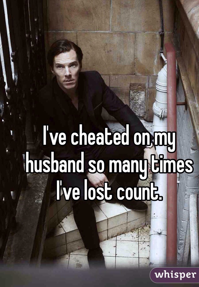 I've cheated on my husband so many times I've lost count.
