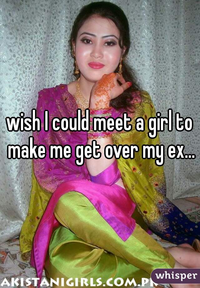 wish I could meet a girl to make me get over my ex...