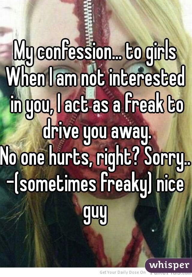 My confession... to girls
When I am not interested in you, I act as a freak to drive you away.
No one hurts, right? Sorry...
-(sometimes freaky) nice guy 