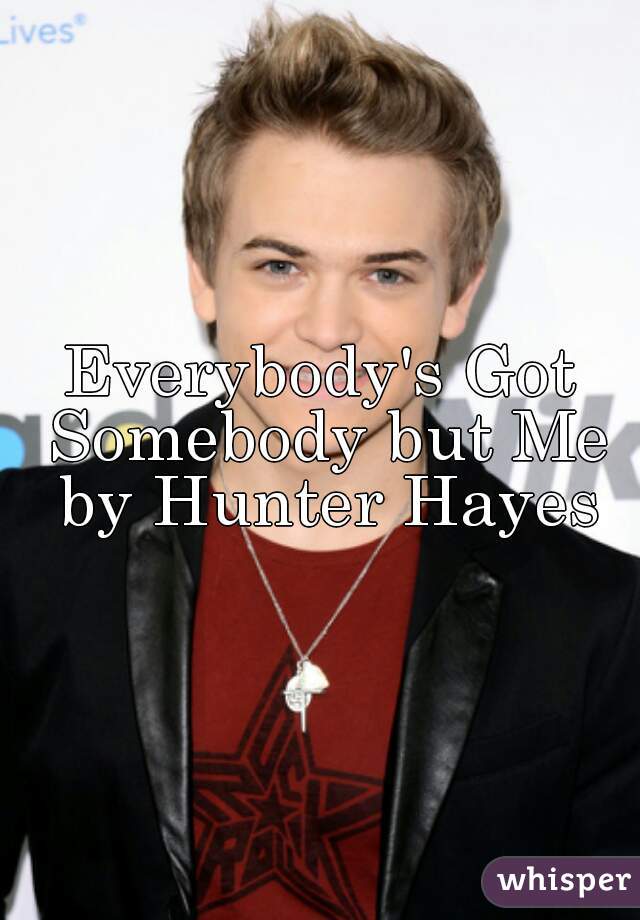 Everybody's Got Somebody but Me by Hunter Hayes