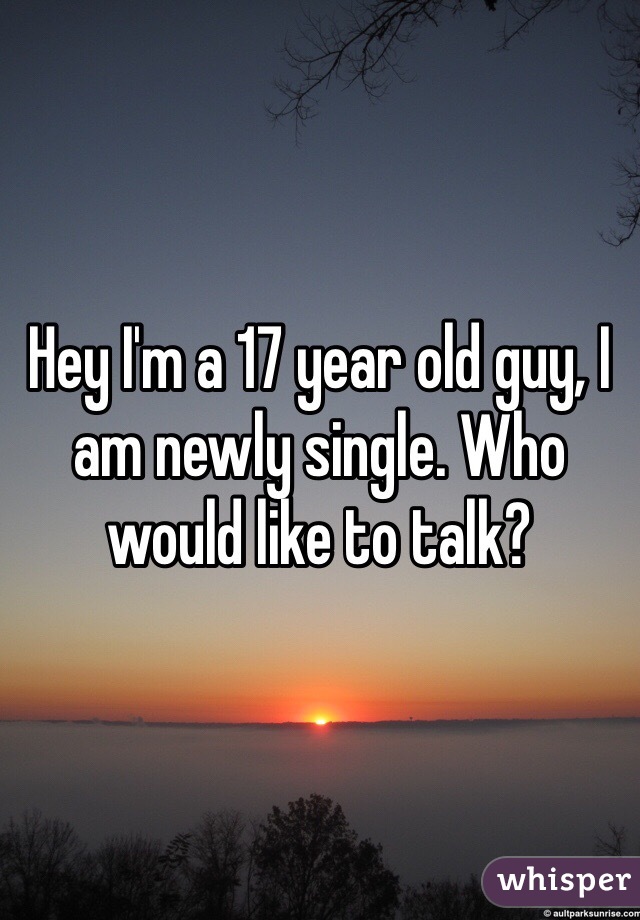 Hey I'm a 17 year old guy, I am newly single. Who would like to talk? 