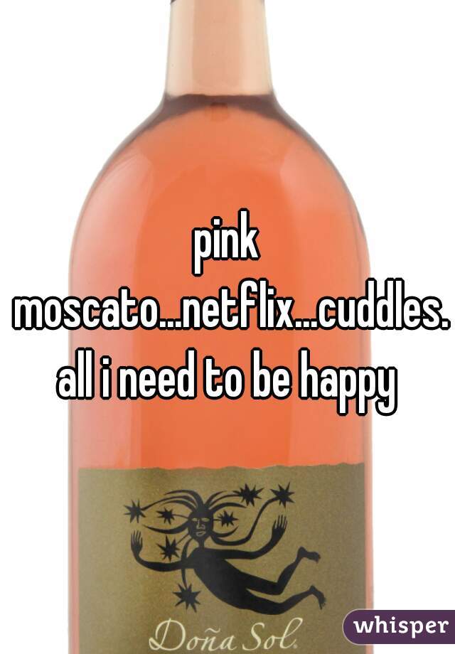 pink moscato...netflix...cuddles. all i need to be happy 