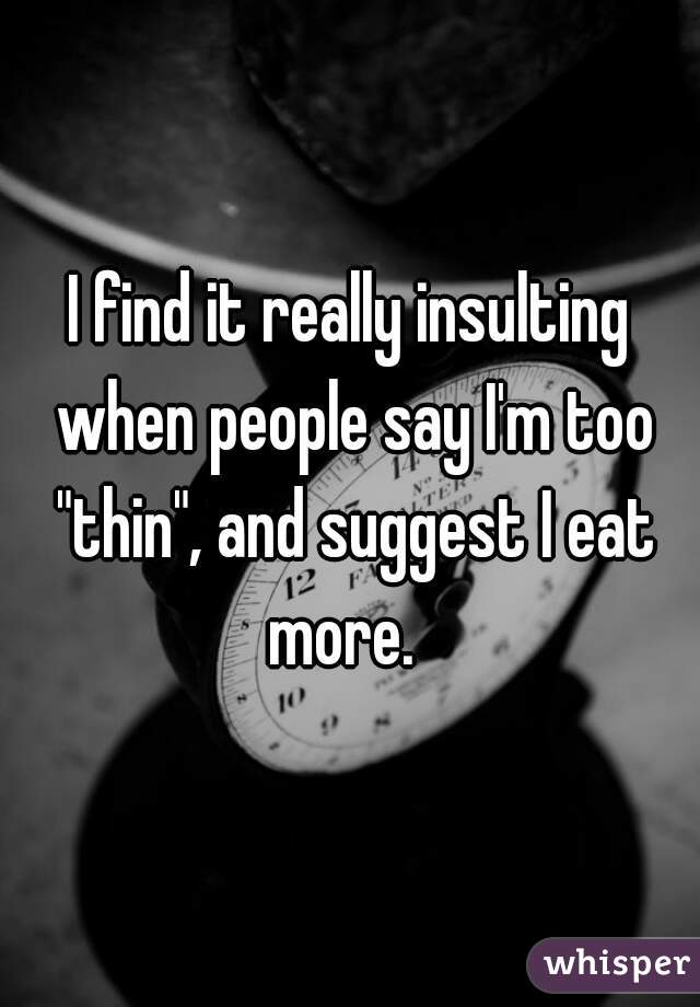 I find it really insulting when people say I'm too "thin", and suggest I eat more.  