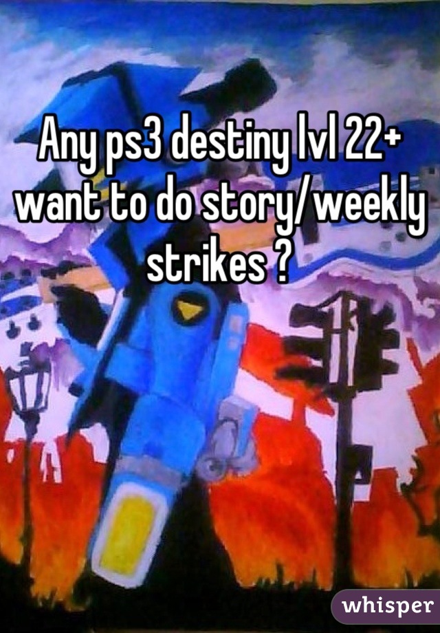 Any ps3 destiny lvl 22+ want to do story/weekly strikes ?