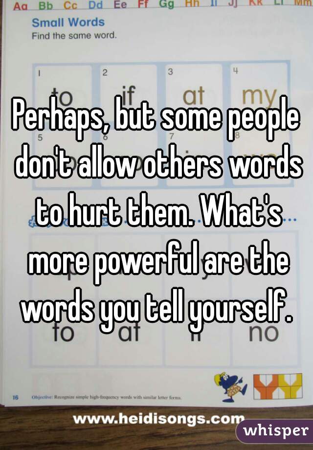 Perhaps, but some people don't allow others words to hurt them. What's more powerful are the words you tell yourself. 