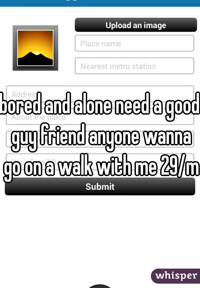 bored and alone need a good guy friend anyone wanna go on a walk with me 29/m