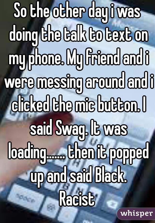 So the other day i was doing the talk to text on my phone. My friend and i were messing around and i clicked the mic button. I said Swag. It was loading....... then it popped up and said Black.
Racist