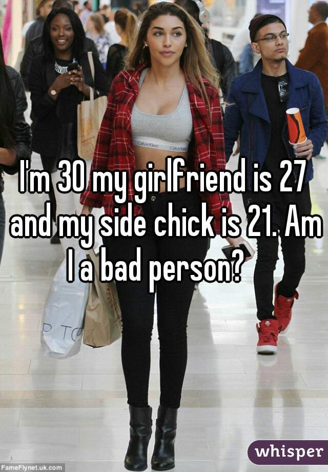 I'm 30 my girlfriend is 27 and my side chick is 21. Am I a bad person?   