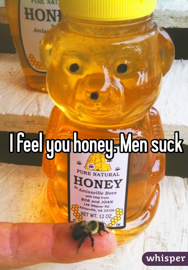 I feel you honey. Men suck 