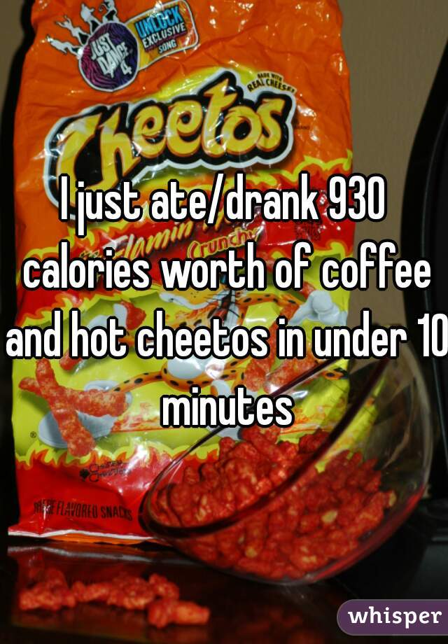 I just ate/drank 930 calories worth of coffee and hot cheetos in under 10 minutes