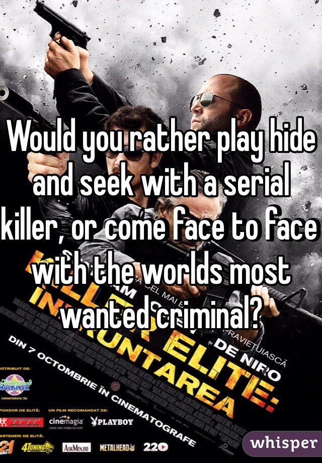 Would you rather play hide and seek with a serial killer, or come face to face with the worlds most wanted criminal?