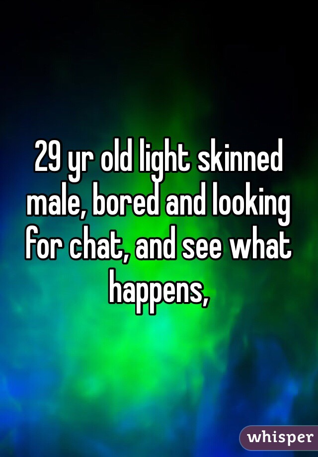 29 yr old light skinned male, bored and looking for chat, and see what happens, 