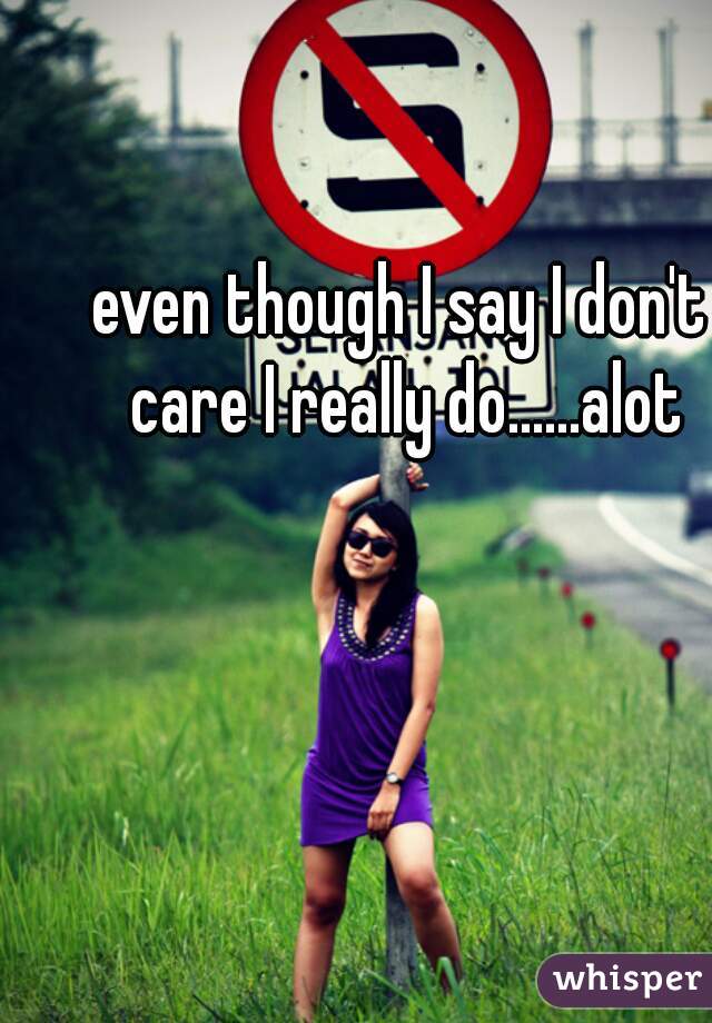 even though I say I don't care I really do......alot