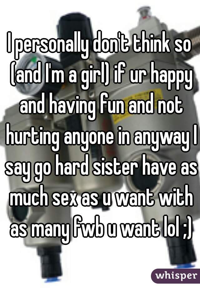 I personally don't think so (and I'm a girl) if ur happy and having fun and not hurting anyone in anyway I say go hard sister have as much sex as u want with as many fwb u want lol ;)