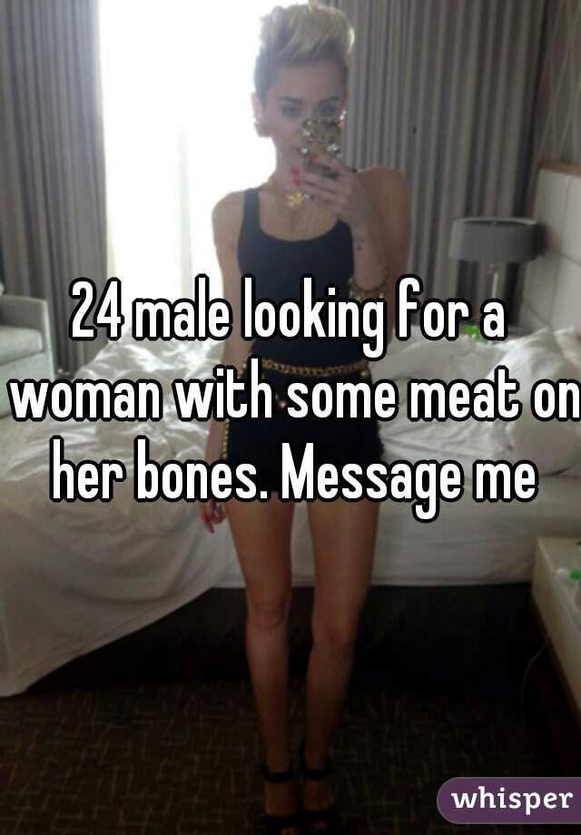 24 male looking for a woman with some meat on her bones. Message me