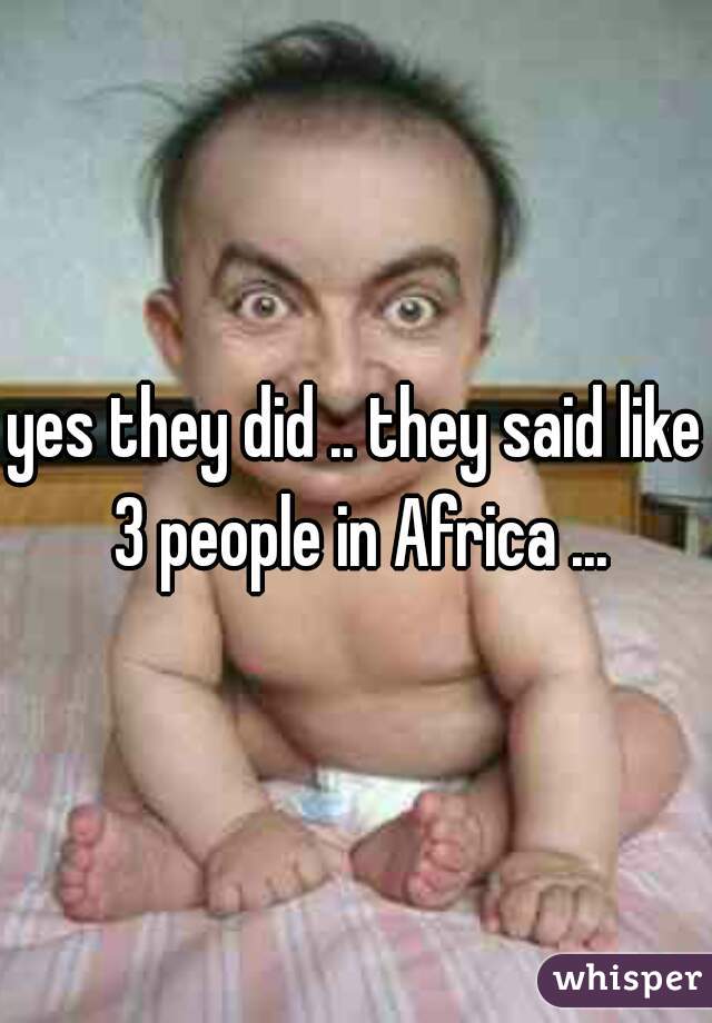 yes they did .. they said like 3 people in Africa ...