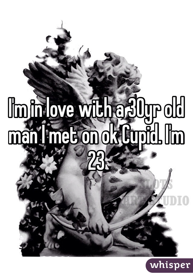 I'm in love with a 30yr old man I met on ok Cupid. I'm 23
