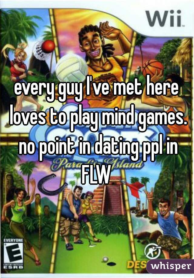 every guy I've met here loves to play mind games. no point in dating ppl in FLW 