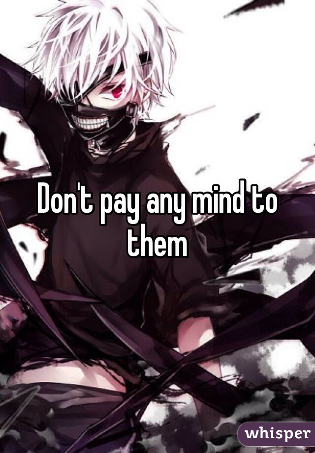 Don't pay any mind to them