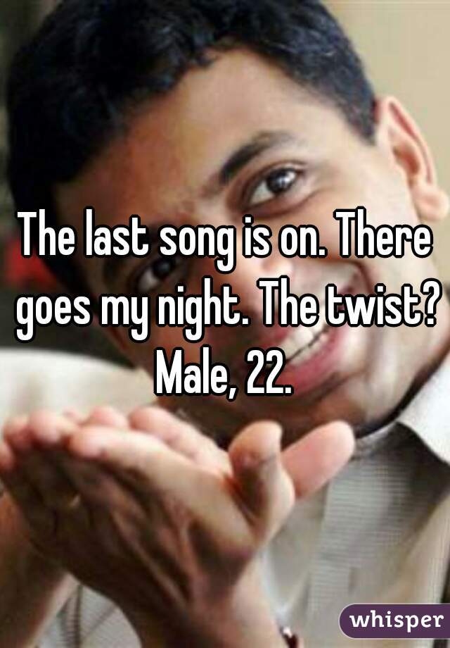 The last song is on. There goes my night. The twist? Male, 22. 