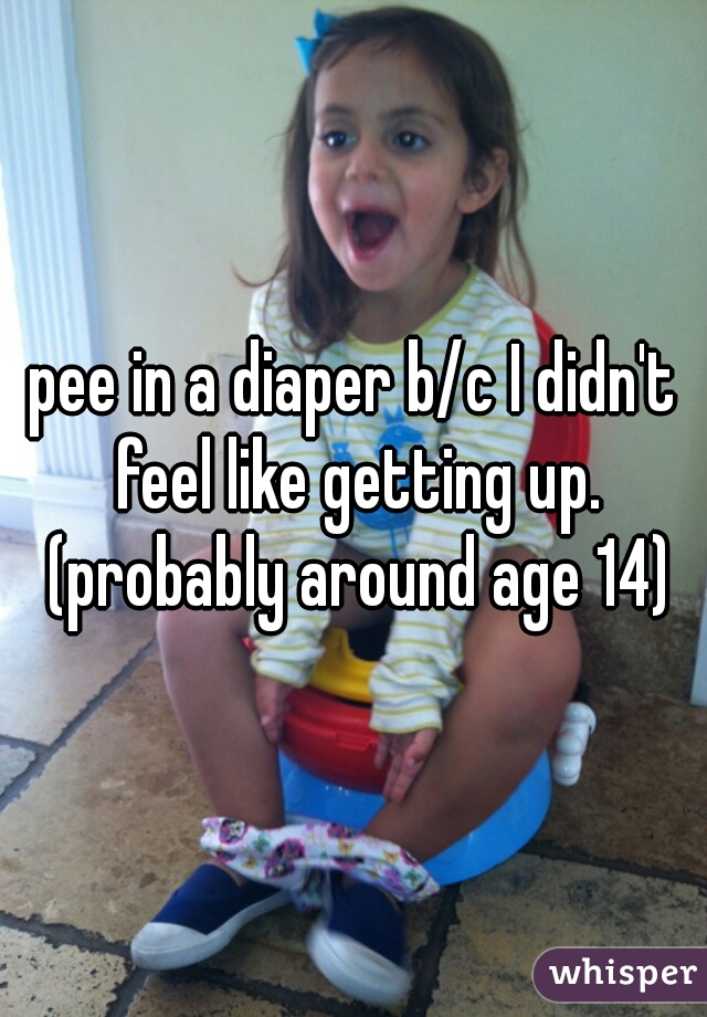 pee in a diaper b/c I didn't feel like getting up. (probably around age 14)