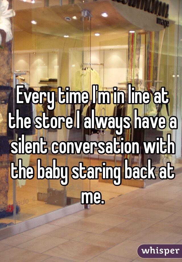 Every time I'm in line at the store I always have a silent conversation with the baby staring back at me.