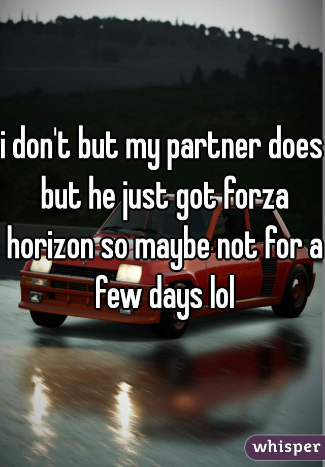 i don't but my partner does but he just got forza horizon so maybe not for a few days lol