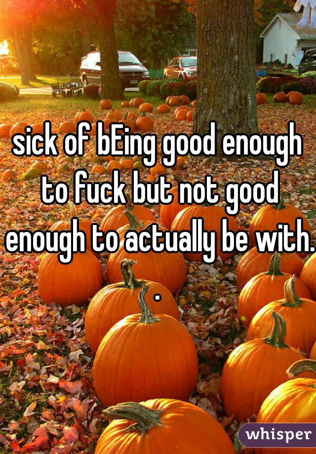 sick of bEing good enough to fuck but not good enough to actually be with. . 