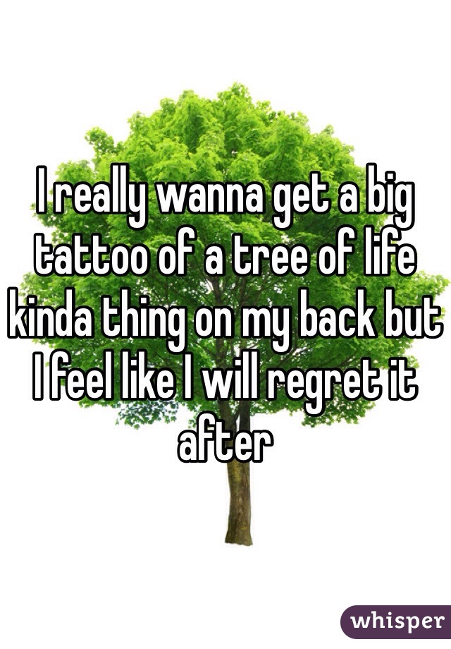 I really wanna get a big tattoo of a tree of life kinda thing on my back but I feel like I will regret it after