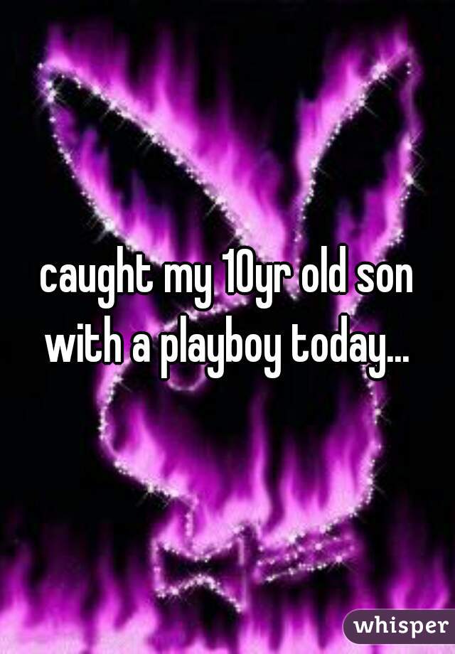 caught my 10yr old son with a playboy today... 