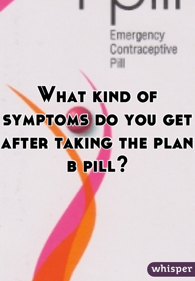 What kind of symptoms do you get after taking the plan b pill?