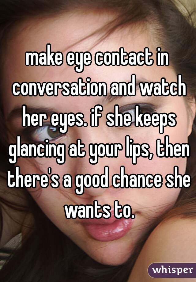 make eye contact in conversation and watch her eyes. if she keeps glancing at your lips, then there's a good chance she wants to.