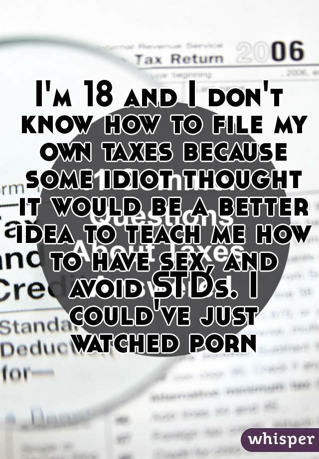 I'm 18 and I don't know how to file my own taxes because some idiot thought it would be a better idea to teach me how to have sex, and avoid STDs. I could've just watched porn