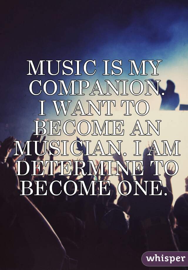 MUSIC IS MY COMPANION.
I WANT TO BECOME AN MUSICIAN. I AM DETERMINE TO BECOME ONE. 