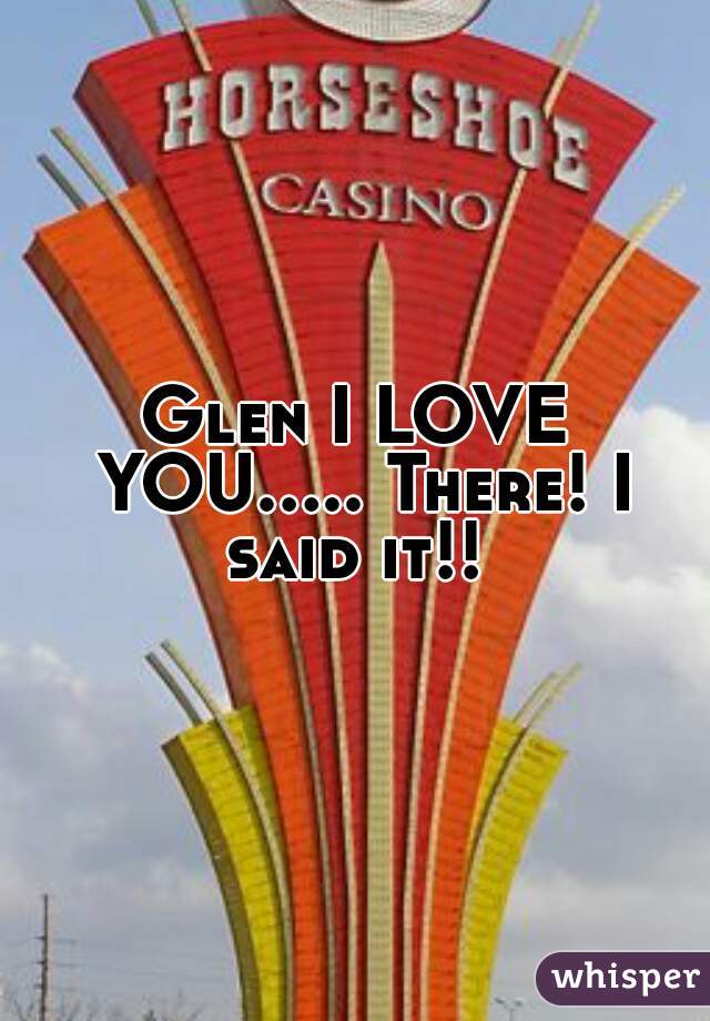 Glen I LOVE YOU..... There! I said it!! 