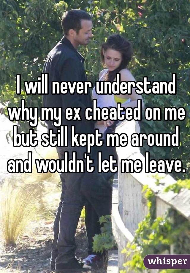 I will never understand why my ex cheated on me but still kept me around and wouldn't let me leave. 