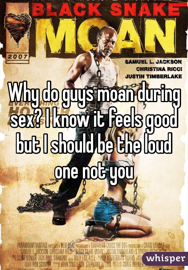 Why do guys moan during sex? I know it feels good but I should be the loud one not you