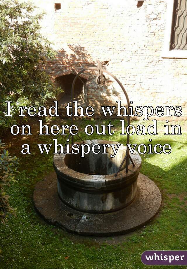 I read the whispers on here out load in a whispery voice
