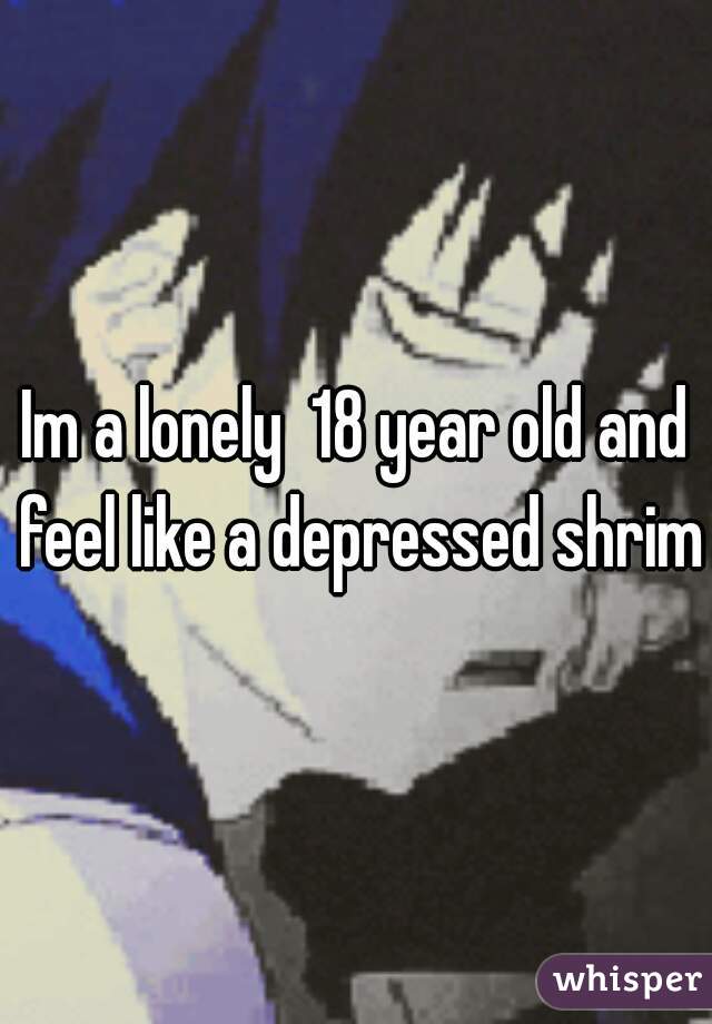 Im a lonely  18 year old and feel like a depressed shrimp