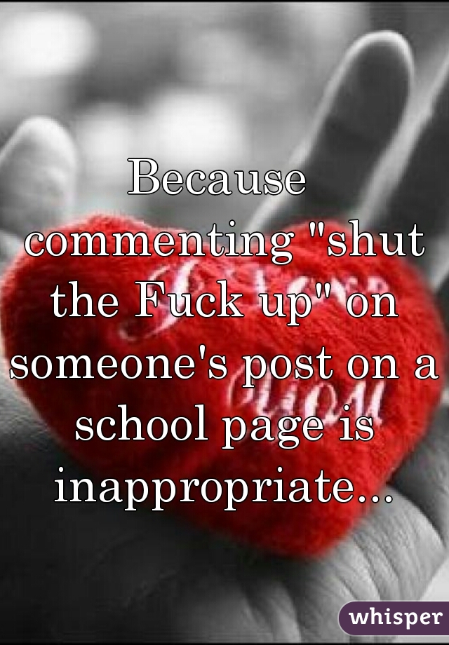 Because commenting "shut the Fuck up" on someone's post on a school page is inappropriate...