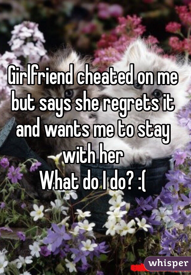 Girlfriend cheated on me but says she regrets it and wants me to stay with her 
What do I do? :( 