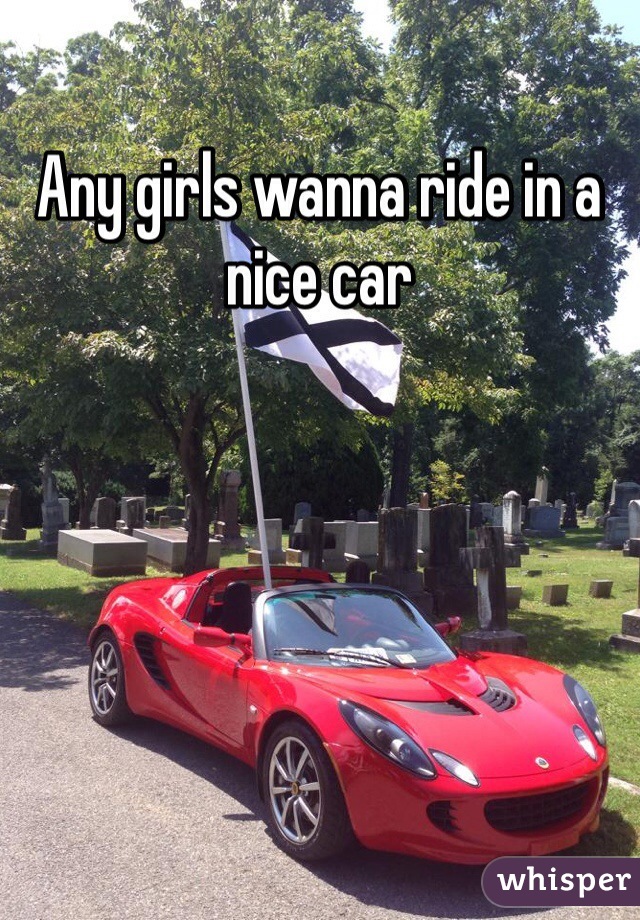 Any girls wanna ride in a  nice car 