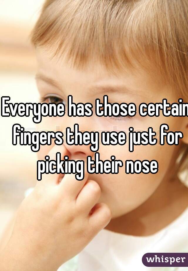 Everyone has those certain fingers they use just for picking their nose