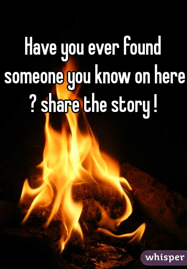 Have you ever found someone you know on here ? share the story ! 