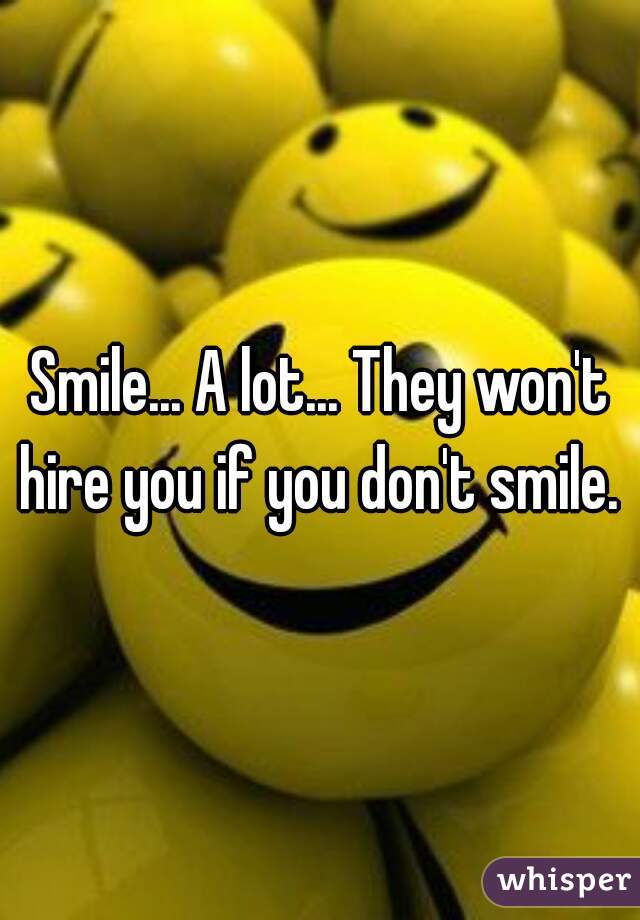 Smile... A lot... They won't hire you if you don't smile. 