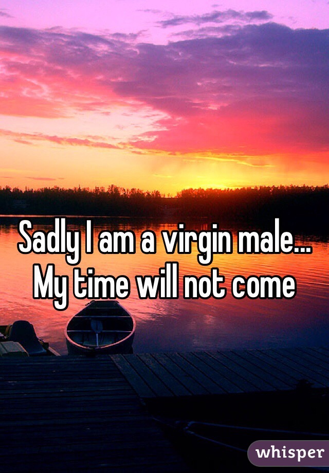Sadly I am a virgin male...
My time will not come